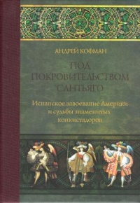 «Под покровительством Сантьяго. Испанское завоевание Америки и судьбы знаменитых конкистадоров»