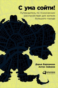 «С ума сойти! Путеводитель по психическим расстройствам для жителя большого города»