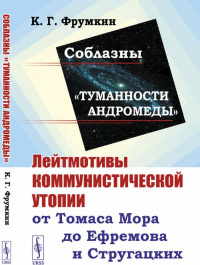 «Соблазны "Туманности Андромеды": Лейтмотивы коммунистической утопии от Томаса Мора до Ефремова и Стругацких»