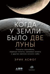 «Когда у Земли было две Луны. Планеты-каннибалы, ледяные гиганты, грязевые кометы и другие светила ночного неба»