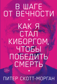 «В шаге от вечности: Как я стал киборгом, чтобы победить смерть»