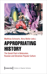 «Appropriating History The Soviet Past in Belarusian, Russian and Ukrainian Popular Culture»