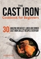 The Cast Iron Cookbook for Beginners: 30 Amazing Breakfast, Lunch and Dinner Cast Iron Skillet Recipes Everyday