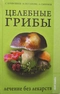 Целебные грибы. Лечение без лекарств: Иллюстрированный справочник