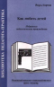 Как любить детей. Избранные педагогические произведения